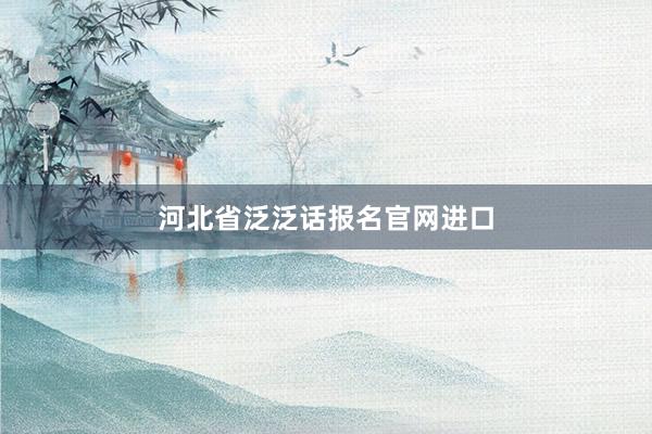 河北省泛泛话报名官网进口