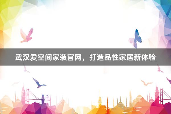 武汉爱空间家装官网，打造品性家居新体验