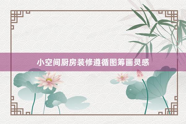 小空间厨房装修遵循图筹画灵感