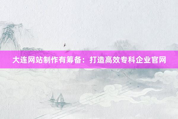 大连网站制作有筹备：打造高效专科企业官网