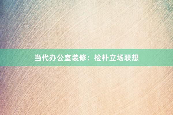当代办公室装修：检朴立场联想