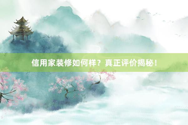 信用家装修如何样？真正评价揭秘！