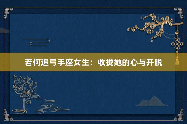 若何追弓手座女生：收拢她的心与开脱