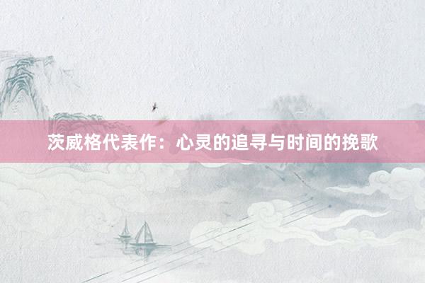 茨威格代表作：心灵的追寻与时间的挽歌