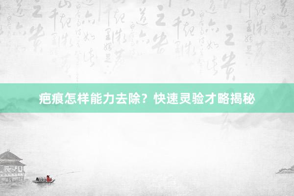 疤痕怎样能力去除？快速灵验才略揭秘